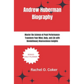 Andrew Huberman Biography: Master the Science of Peak Performance: Transform Your Mind, Body, and Life with Revolutionary Neuroscience Insights