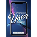 iPhone XR User Guide: The Essential Manual How To Set Up And Start Using Your New iPhone