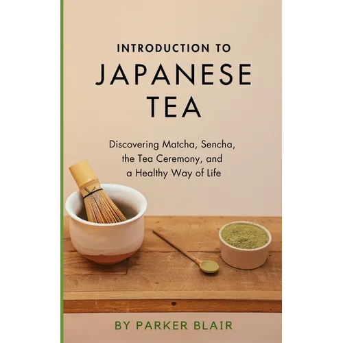 Introduction to Japanese Tea: Discovering Matcha, Sencha, the Tea Ceremony, and a Healthy Way of Life