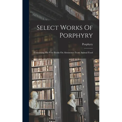 Select Works Of Porphyry: Containing His Four Books On Abstinence From Animal Food