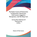 The Perfect Course Of Instruction In Hypnotism, Mesmerism, Clairvoyance, Suggestive Therapeutics, And The Sleep Cure: Giving Best Methods Of Hypnotizi