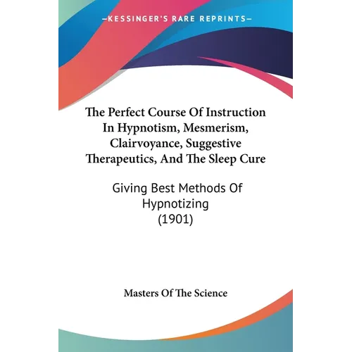 The Perfect Course Of Instruction In Hypnotism, Mesmerism, Clairvoyance, Suggestive Therapeutics, And The Sleep Cure: Giving Best Methods Of Hypnotizi