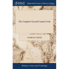 The Compleat City and Country Cook: Or, Accomplish'd Housewife. ... Illustrated With Forty-nine Large Copper Plates, ... By Charles Carter. ... The Se