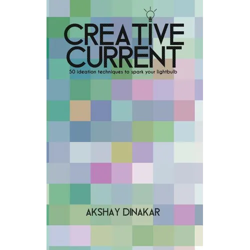 Creative Current: 50 Ideation Techniques to Spark Your Lightbulb