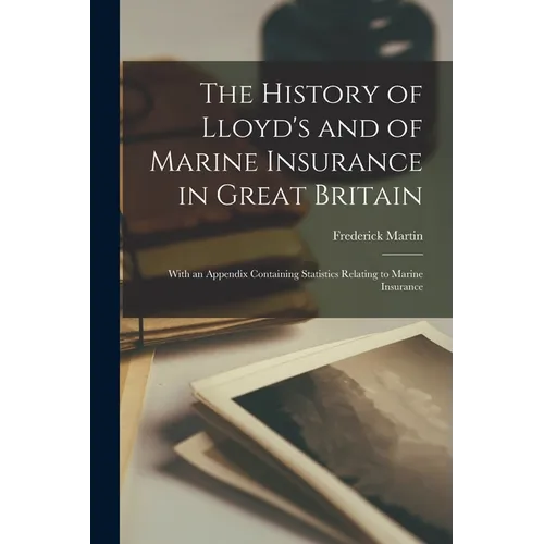 The History of Lloyd's and of Marine Insurance in Great Britain: With an Appendix Containing Statistics Relating to Marine Insurance