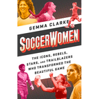Soccerwomen: The Icons, Rebels, Stars, and Trailblazers Who Transformed the Beautiful Game
