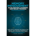 Memory Improvement, Accelerated Learning and Brain Training: Learn How to Optimize and Improve Your Memory and Learning Capabilities for Top Results i