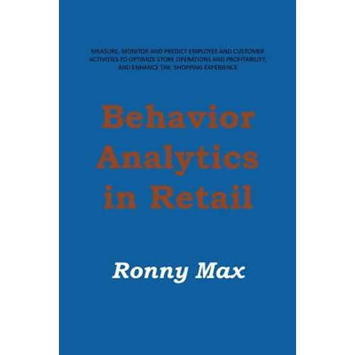 Behavior Analytics in Retail: Measure, Monitor and Predict Employee and Customer Activities to Optimize Store Operations and Profitably, and Enhance