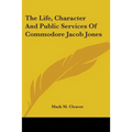 The Life, Character And Public Services Of Commodore Jacob Jones