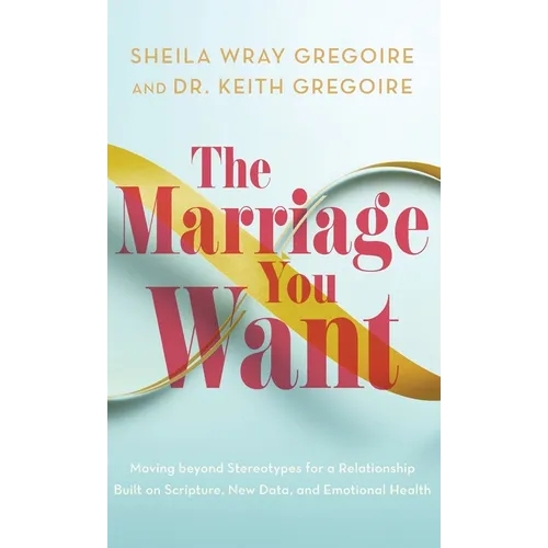 Marriage You Want: Moving beyond Stereotypes for a Relationship Built on Scripture, New Data, and Emotional Health