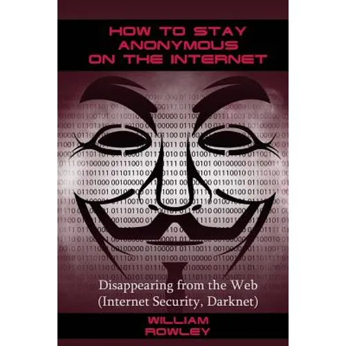 How to Stay Anonymous on the Internet: Disappearing from the Web (Internet Security, Darknet)
