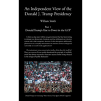 An Independent View of The Donald J Trump Presidency: Part 1 Donald Trump's Rise to Power in the GOP