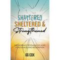 Shattered, Sheltered & Strengthened: One Woman's Testimony Of Hope, Forgiveness, And Redemption