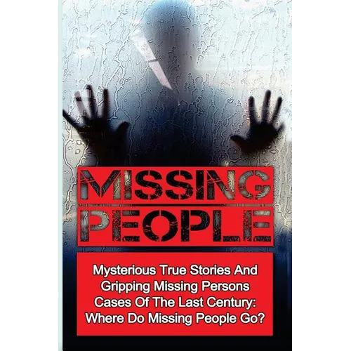 Missing People: Mysterious True Stories And Gripping Missing Persons Cases Of The Last Century: Where Do Missing People Go?