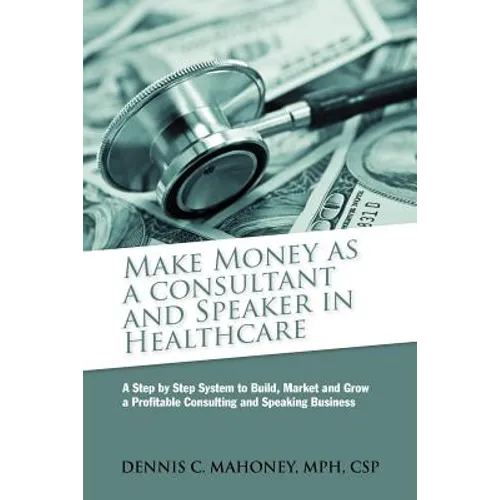 Make Money as a Consultant And Speaker in Healthcare: create your own healthcare consulting practice