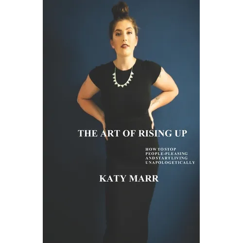 The Art of Rising Up: How to Stop People-Pleasing and Start Living Unapologetically