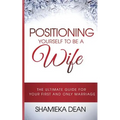 Positioning Yourself to Be a Wife: The Ultimate Guide to Your First and Only Marriage