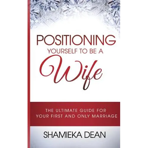Positioning Yourself to Be a Wife: The Ultimate Guide to Your First and Only Marriage