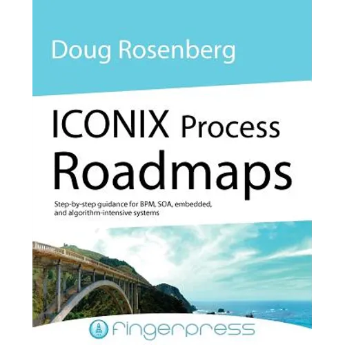 Iconix Process Roadmaps: Step-By-Step Guidance for Soa, Embedded, and Algorithm-Intensive Systems