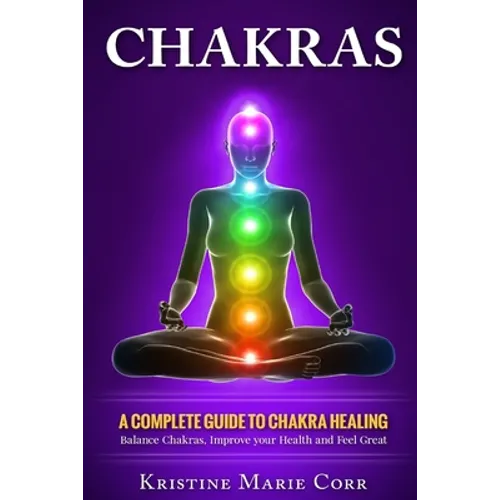 Chakras: A Complete Guide to Chakra Healing: Balance Chakras, Improve your Health and Feel Great