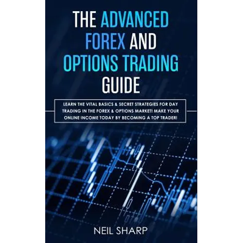 The Advanced Forex and Options Trading Guide: Learn The Vital Basics & Secret Strategies For Day Trading in The Forex & Options Market! Make Your Onli