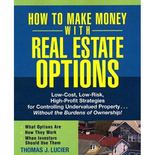 How to Make Money with Real Estate Options: Low-Cost, Low-Risk, High-Profit Strategies for Controlling Undervalued Property...Without the Burdens of O