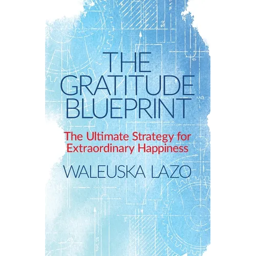 The Gratitude Blueprint: The Ultimate Strategy for Extraordinary Happiness