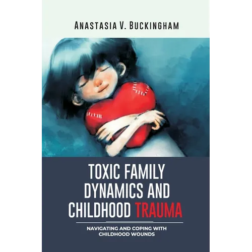 Toxic Family Dynamics and Childhood Trauma: Navigating and Coping with Childhood Wounds