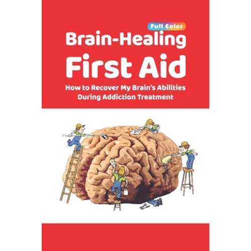 Brain-Healing First Aid: How to Recover My Brain's Abilities During Addiction Treatment (Full-Color Edition)