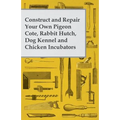 Construct and Repair Your Own Pigeon Cote, Rabbit Hutch, Dog Kennel and Chicken Incubators