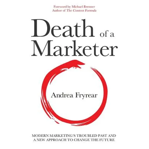 Death of a Marketer: Modern Marketing's Troubled Past and a New Approach to Change the Future