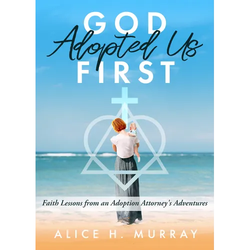 God Adopted Us First: Faith Lessons from an Adoption Attorney's Adventures