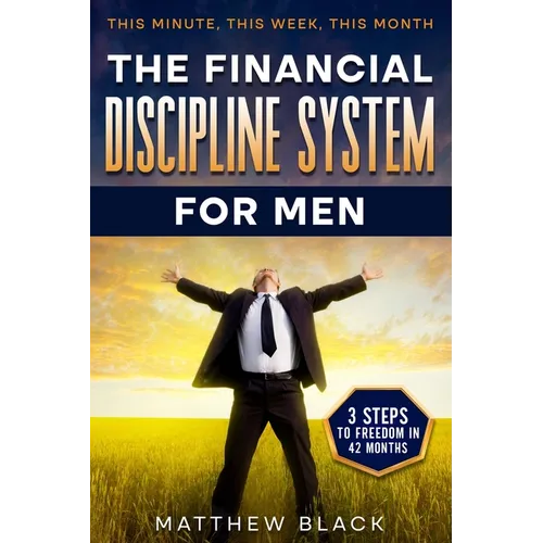 The Financial Discipline System for Men: 3 Steps to Freedom in 42 Months: This Minute This Week This Month