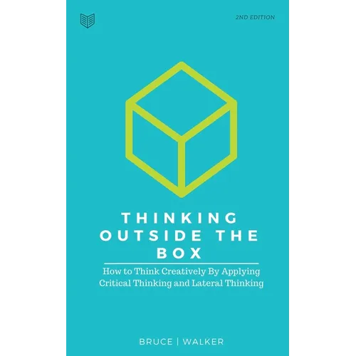 Thinking Outside The Box: How to Think Creatively By Applying Critical Thinking and Lateral Thinking