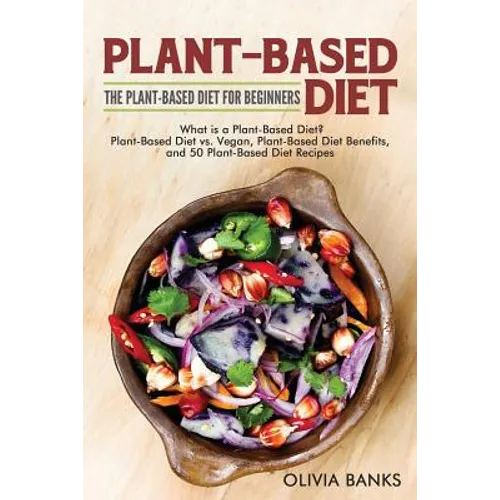Plant-Based Diet: The Plant-Based Diet for Beginners: What is a Plant-Based Diet? Plant-Based Diet vs. Vegan, Plant-Based Diet Benefits, and 50 Plant-