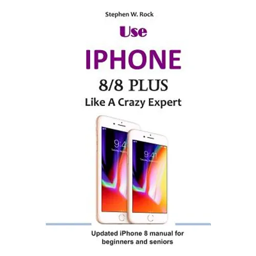 Use IPHONE 8/8 Plus Like A Crazy Expert: Updated iPhone 8 manual for beginners and seniors