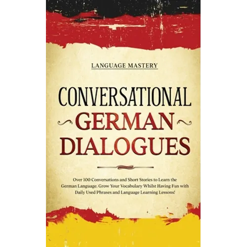 Conversational German Dialogues: Over 100 Conversations and Short Stories to Learn the German Language. Grow Your Vocabulary Whilst Having Fun with Da