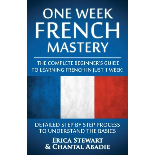French: One Week French Mastery: The Complete Beginner's Guide to Learning French in just 1 Week! Detailed Step by Step Process to Understand the Basi