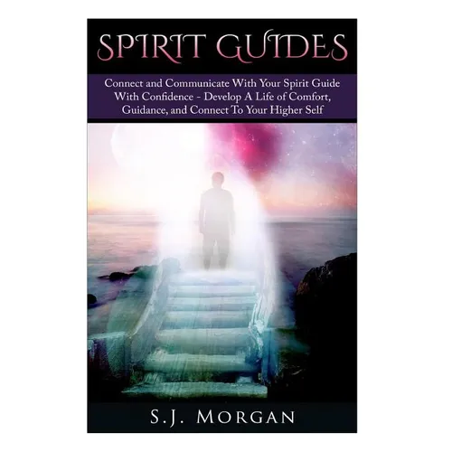 Spirit Guides: Connect and Communicate With Your Spirit With Confidence - Develop A Life Of Comfort, Guidance, And Connect To Your Higher Self