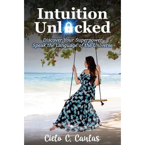 Intuition Unlocked: Discover Your Superpower Speak the Language of the Universe