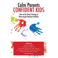 Calm Parent Confident Kids: How to Use Brain Training to Raise Happy Resilient Children
