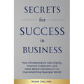 Secrets for Success in Business: How Entrepreneurs Gain Clarity, Improve Judgement, and Make Better Decisions in an Overwhelming Business World