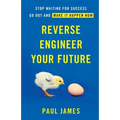 Reverse Engineer Your Future: Stop Waiting for Success - Go Out and Make It Happen Now