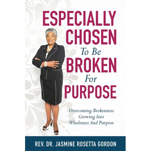 ESPECIALLY CHOSEN To Be BROKEN For PURPOSE: : Overcoming Brokenness Growing Into Wholeness And Purpose