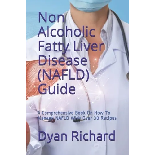Non Alcoholic Fatty Liver Disease (NAFLD) Guide: A Comprehensive Book On How To Manage NAFLD With Over 30 Recipes