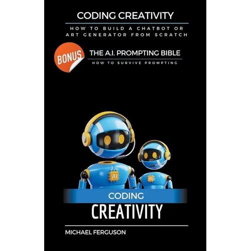 Coding Creativity - How to Build A Chatbot or Art Generator from Scratch with Bonus: The Ai Prompting Bible