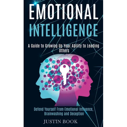 Emotional Intelligence: A Guide to Growing Up Your Ability to Leading Others (Defend Yourself From Emotional Influence, Brainwashing and Deception)
