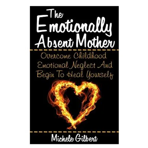 The Emotionally Absent Mother: Overcome Childhood Emotional Neglect And Begin To Heal Yourself