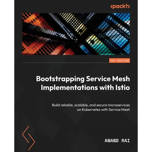 Bootstrapping Service Mesh Implementations with Istio: Build reliable, scalable, and secure microservices on Kubernetes with Service Mesh