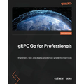 gRPC Go for Professionals: Implement, test, and deploy production-grade microservices